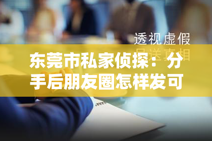 东莞市私家侦探：分手后朋友圈怎样发可以挽回