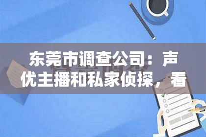 东莞市调查公司：声优主播和私家侦探，看似风马牛不相及的两个职业，却因为一位特别的女性，让它们产生了奇妙的交集。她，既是声优主播，又是私家侦探，用声音和智慧，揭开了一个又一个谜团。今天，就让我们走进她的世界，一探究竟。