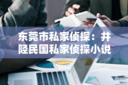 东莞市私家侦探：井陉民国私家侦探小说：揭开尘封的谜团，探寻历史的影子