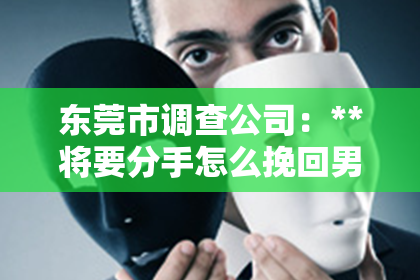 东莞市调查公司：**将要分手怎么挽回男友**