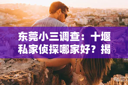 东莞小三调查：十堰私家侦探哪家好？揭秘十堰侦探行业那些事儿