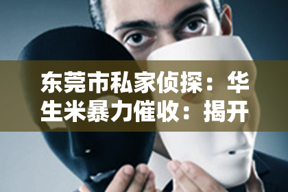 东莞市私家侦探：华生米暴力催收：揭开金融行业的阴暗面