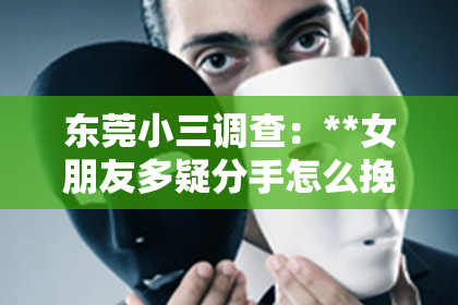 东莞小三调查：**女朋友多疑分手怎么挽回？深度解析与实用建议**