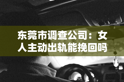 东莞市调查公司：女人主动出轨能挽回吗？