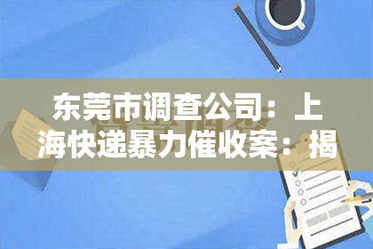 东莞市调查公司：上海快递暴力催收案：揭开快递行业的灰色地带