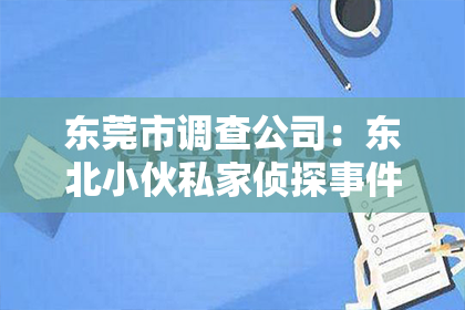 东莞市调查公司：东北小伙私家侦探事件视频：揭秘神秘调查背后的故事