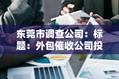 东莞市调查公司：标题：外包催收公司投标书：专业服务，助力企业高效回收欠款