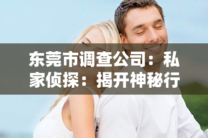 东莞市调查公司：私家侦探：揭开神秘行业的面纱