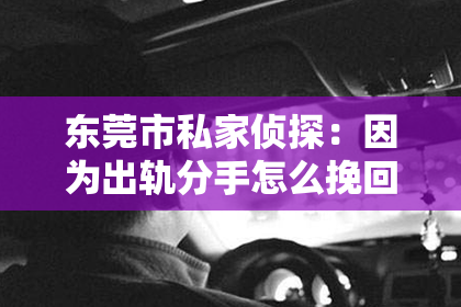 东莞市私家侦探：因为出轨分手怎么挽回