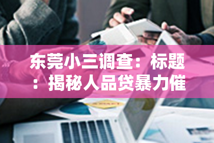 东莞小三调查：标题：揭秘人品贷暴力催收手段：揭开金融黑幕背后的真相