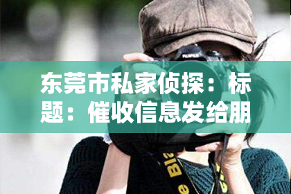 东莞市私家侦探：标题：催收信息发给朋友：那些你不知道的注意事项