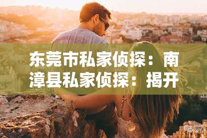 东莞市私家侦探：南漳县私家侦探：揭开真相的神秘使者