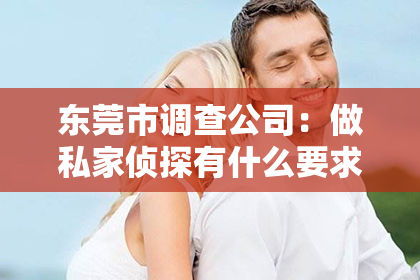 东莞市调查公司：做私家侦探有什么要求？
