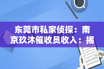 东莞市私家侦探：南京玖沐催收员收入：揭秘催收行业的真实面貌
