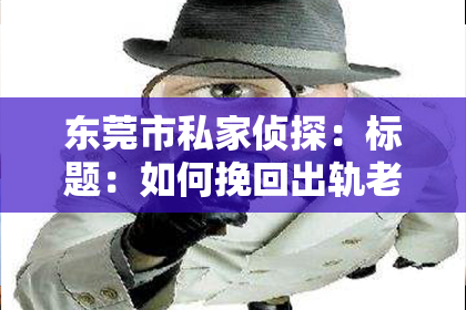 东莞市私家侦探：标题：如何挽回出轨老公的感情方法