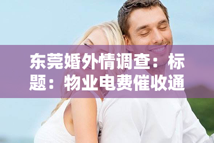东莞婚外情调查：标题：物业电费催收通知单：揭秘物业电费催收那些事儿