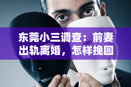 东莞小三调查：前妻出轨离婚，怎样挽回？
