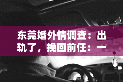 东莞婚外情调查：出轨了，挽回前任：一段曲折的情感救赎之旅