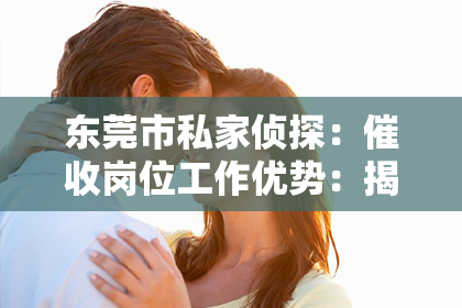 东莞市私家侦探：催收岗位工作优势：揭秘金融行业的“幕后英雄”
