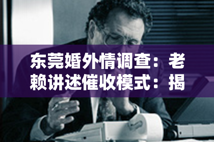 东莞婚外情调查：老赖讲述催收模式：揭开债务催收的神秘面纱