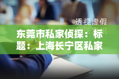 东莞市私家侦探：标题：上海长宁区私家侦探：揭秘隐秘世界，守护你的隐私防线
