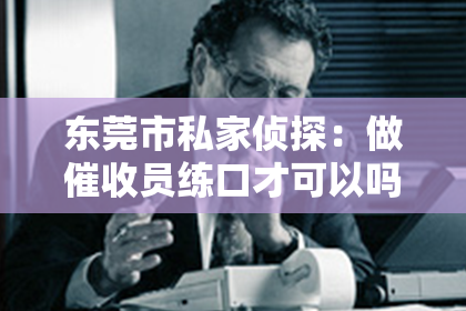 东莞市私家侦探：做催收员练口才可以吗？——口才在催收工作中的重要性及实践技巧