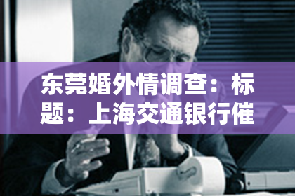 东莞婚外情调查：标题：上海交通银行催收：揭秘银行催收那些事儿