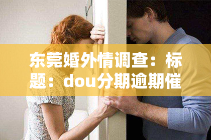 东莞婚外情调查：标题：dou分期逾期催收短信：揭秘逾期后的沟通策略