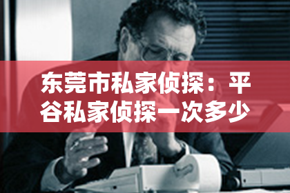 东莞市私家侦探：平谷私家侦探一次多少钱？揭秘侦探行业价格之谜