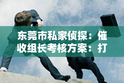 东莞市私家侦探：催收组长考核方案：打造高效团队的关键