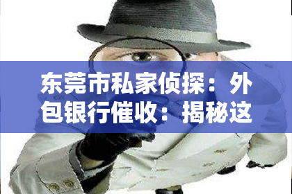 东莞市私家侦探：外包银行催收：揭秘这个特殊职位的日常与挑战