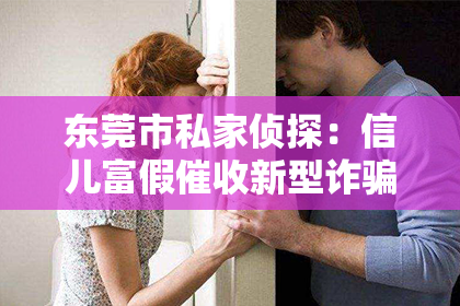 东莞市私家侦探：信儿富假催收新型诈骗：揭秘骗术，守护你的财产安全