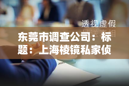 东莞市调查公司：标题：上海棱镜私家侦探公司：揭秘专业侦探行业的秘密角落