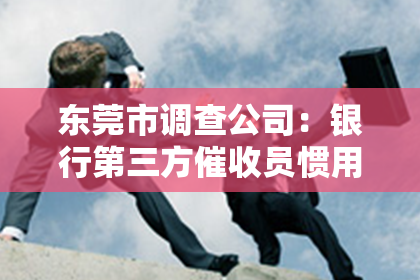 东莞市调查公司：银行第三方催收员惯用伎俩揭秘：如何识别与应对