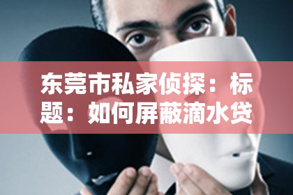东莞市私家侦探：标题：如何屏蔽滴水贷催收短信：轻松应对烦恼的小技巧