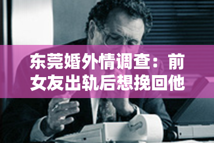 东莞婚外情调查：前女友出轨后想挽回他怎么办？