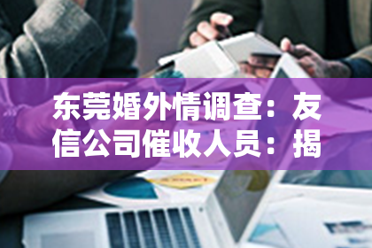 东莞婚外情调查：友信公司催收人员：揭秘他们的工作日常与挑战