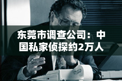 东莞市调查公司：中国私家侦探约2万人：揭秘这个神秘行业的现状与挑战