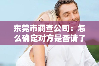 东莞市调查公司：怎么确定对方是否请了私家侦探？
