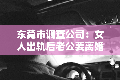 东莞市调查公司：女人出轨后老公要离婚，如何挽回这段婚姻？
