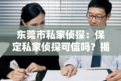 东莞市私家侦探：保定私家侦探可信吗？揭秘行业真相，助你明智选择