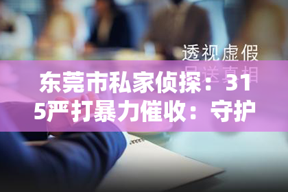 东莞市私家侦探：315严打暴力催收：守护金融秩序，守护消费者权益