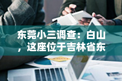 东莞小三调查：白山，这座位于吉林省东北部的美丽城市，以其秀美的山水和悠久的历史文化而闻名。然而，在这座城市中，除了自然风光和人文景观，还有一群默默无闻的守护者——私家侦探。他们如同城市中的侦探小说主角，用智慧和勇气，为市民解决各种棘手问题。