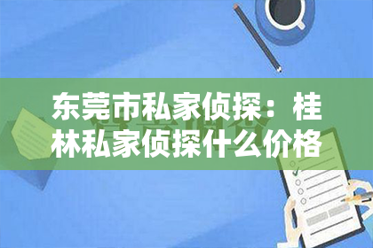 东莞市私家侦探：桂林私家侦探什么价格？揭秘侦探行业价格之谜