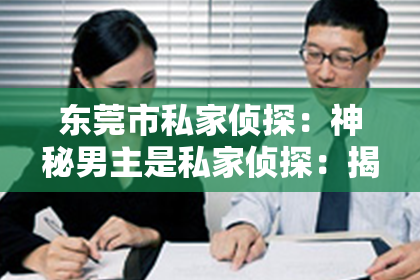东莞市私家侦探：神秘男主是私家侦探：揭开隐藏在阴影中的真相