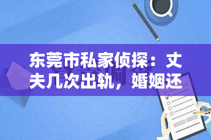 东莞市私家侦探：丈夫几次出轨，婚姻还能挽回吗？