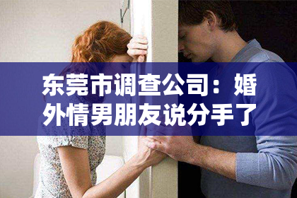 东莞市调查公司：婚外情男朋友说分手了怎么挽回？情感修复策略与建议