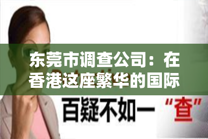 东莞市调查公司：在香港这座繁华的国际大都市中，私家侦探的身影似乎总是与神秘和悬疑联系在一起。如果你正身处香港，需要寻找一位专业的私家侦探，那么这篇文章或许能为你提供一些有用的信息。