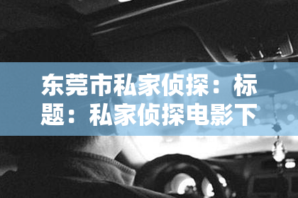 东莞市私家侦探：标题：私家侦探电影下载：揭秘神秘世界，体验刺激冒险