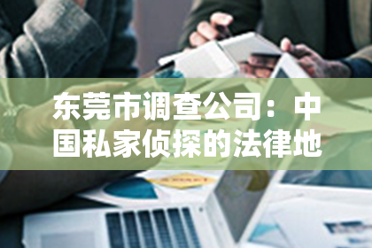 东莞市调查公司：中国私家侦探的法律地位：揭秘灰色地带的生存法则